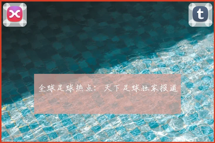 全球足球热点：天下足球独家报道