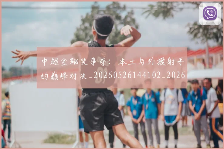 中超金靴奖争夺：本土与外援射手的巅峰对决_20260526144102_20260608142339