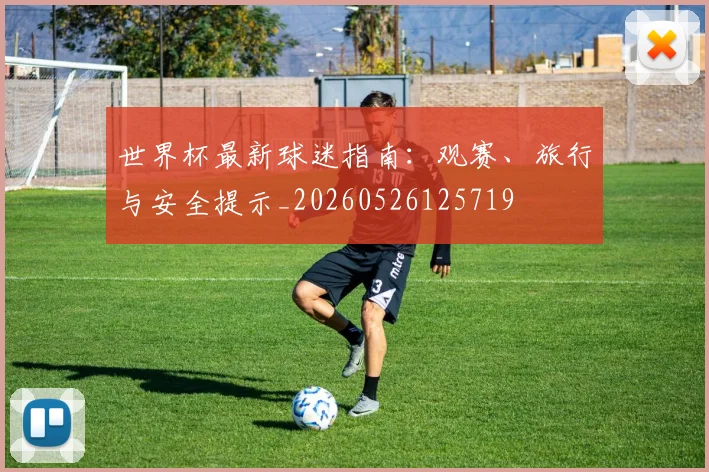 世界杯最新球迷指南：观赛、旅行与安全提示_20260526125719