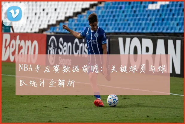 NBA季后赛数据前瞻：关键球员与球队统计全解析