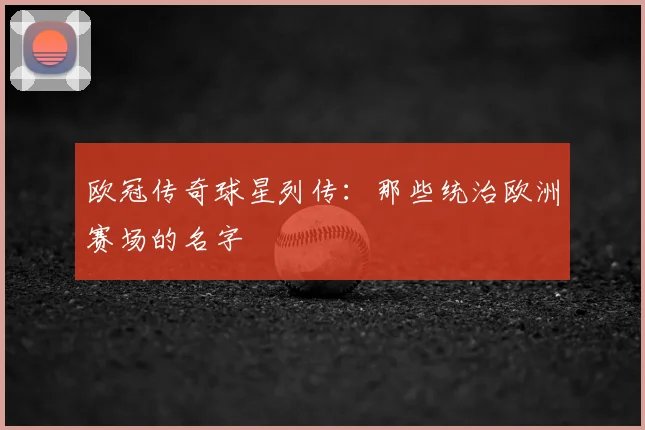 欧冠传奇球星列传：那些统治欧洲赛场的名字