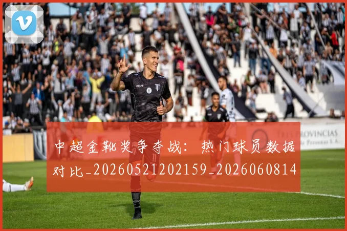 中超金靴奖争夺战：热门球员数据对比_20260521202159_20260608142338