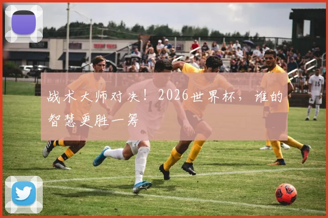 战术大师对决！2026世界杯，谁的智慧更胜一筹