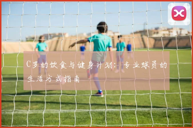 C罗的饮食与健身计划：专业球员的生活方式指南