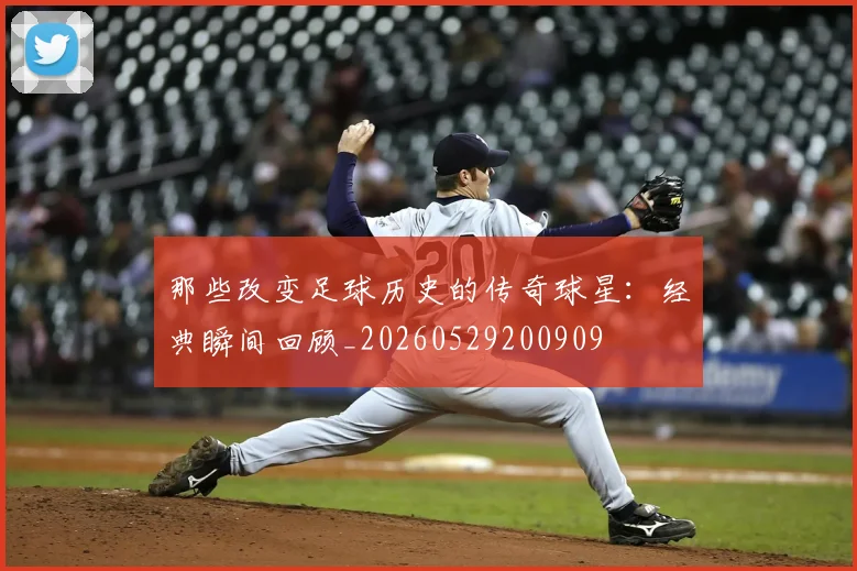 那些改变足球历史的传奇球星：经典瞬间回顾_20260529200909