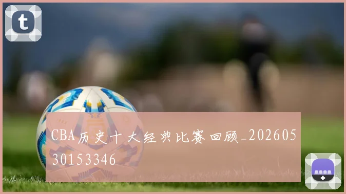CBA历史十大经典比赛回顾_20260530153346