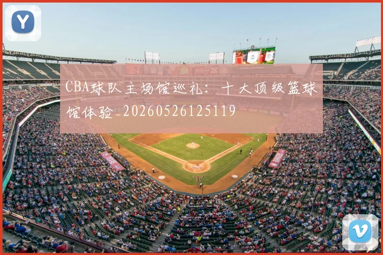 CBA球队主场馆巡礼：十大顶级篮球馆体验_20260526125119