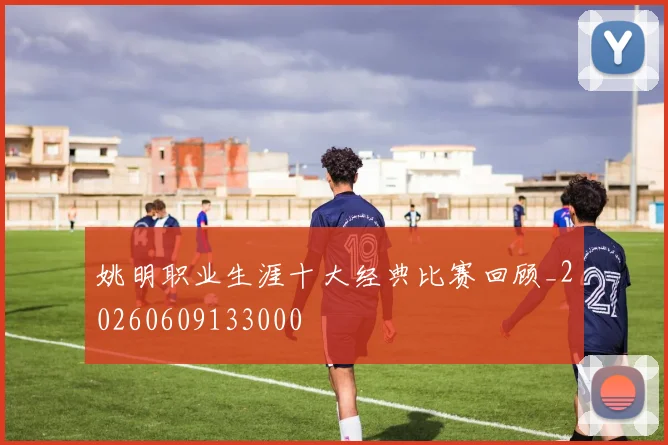 姚明职业生涯十大经典比赛回顾_20260609133000