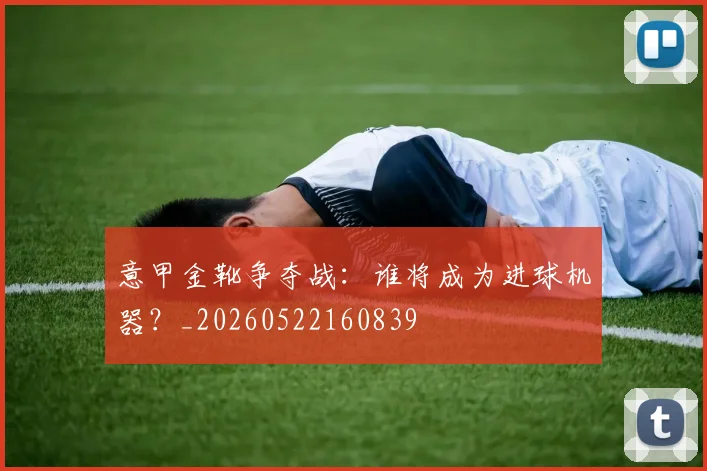 意甲金靴争夺战：谁将成为进球机器？_20260522160839