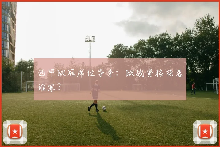 西甲欧冠席位争夺：欧战资格花落谁家？