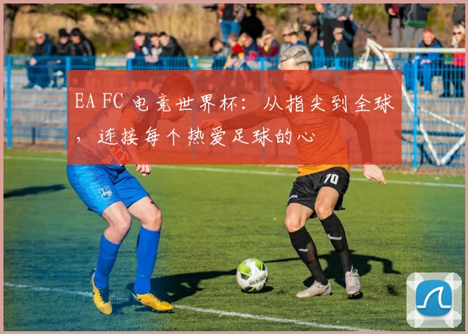 EA FC 电竞世界杯：从指尖到全球，连接每个热爱足球的心
