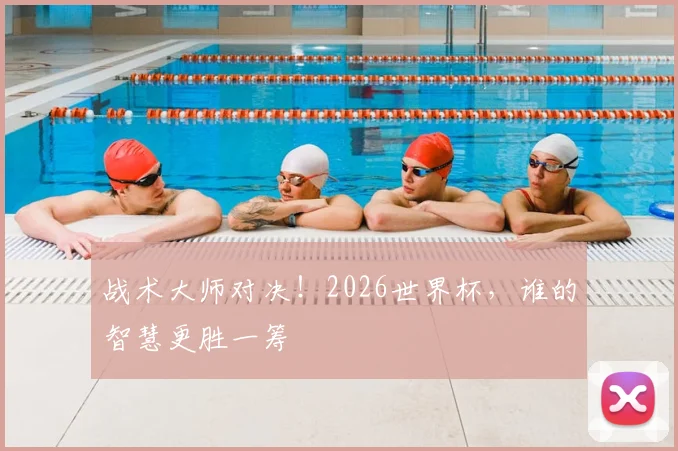 战术大师对决！2026世界杯，谁的智慧更胜一筹