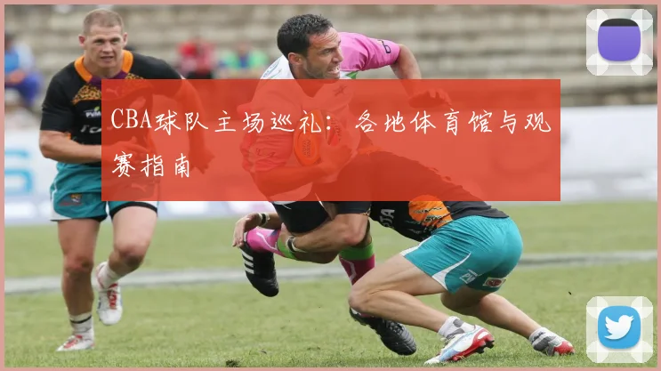 CBA球队主场巡礼：各地体育馆与观赛指南