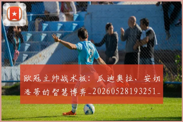 欧冠主帅战术板：瓜迪奥拉、安切洛蒂的智慧博弈_20260528193251_20260609224152