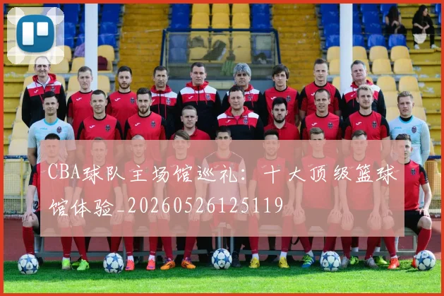 CBA球队主场馆巡礼：十大顶级篮球馆体验_20260526125119