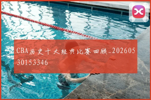 CBA历史十大经典比赛回顾_20260530153346