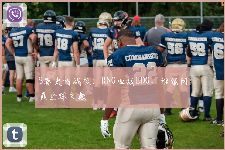 S赛史诗战役：RNG血战EDG，谁能问鼎全球之巅