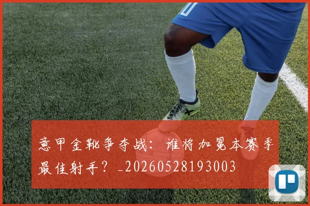 意甲金靴争夺战：谁将加冕本赛季最佳射手？_20260528193003